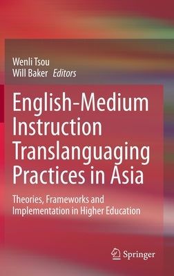 English-Medium Instruction Translanguaging Practices in Asia: Theories, Frameworks and Implementation in Higher Education by Tsou, Wenli