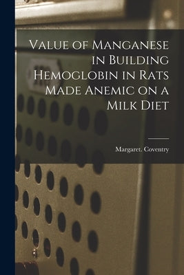 Value of Manganese in Building Hemoglobin in Rats Made Anemic on a Milk Diet by Coventry, Margaret