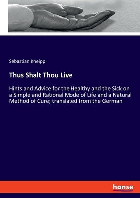 Thus Shalt Thou Live: Hints and Advice for the Healthy and the Sick on a Simple and Rational Mode of Life and a Natural Method of Cure; tran by Kneipp, Sebastian