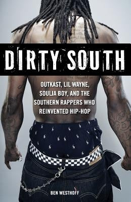 Dirty South: OutKast, Lil Wayne, Soulja Boy, and the Southern Rappers Who Reinvented Hip-Hop by Westhoff, Ben