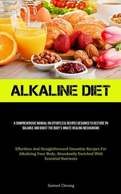 Alkaline Diet: A Comprehensive Manual On Effortless Recipes Designed To Restore Ph Balance And Boost The Body's Innate Healing Mechan by Cheung, Samuel