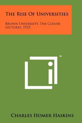 The Rise Of Universities: Brown University, The Colver Lectures, 1923 by Haskins, Charles Homer