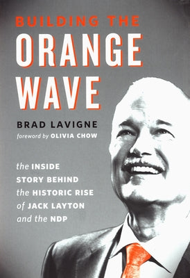 Building the Orange Wave: The Inside Story Behind the Historic Rise of Jack Layton and the Ndp by LaVigne, Brad