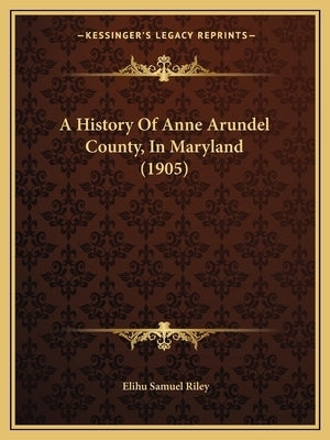 A History Of Anne Arundel County, In Maryland (1905) by Riley, Elihu Samuel