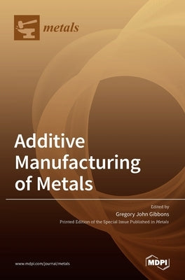 Additive Manufacturing of Metals by Gibbons, Gregory John