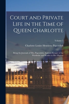 Court and Private Life in the Time of Queen Charlotte: Being the Journals of Mrs. Papendiek, Assistant Keeper of the Wardrobe and Reader to Her Majest by Papendiek, Charlotte Louise Henrietta