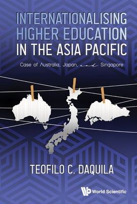 Internationalising Higher Education in the Asia Pacific: Case of Australia, Japan and Singapore by Daquila, Teofilo C.