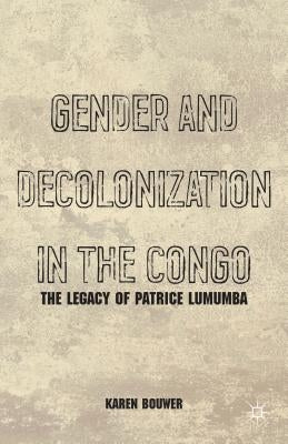 Gender and Decolonization in the Congo: The Legacy of Patrice Lumumba by Bouwer, K.