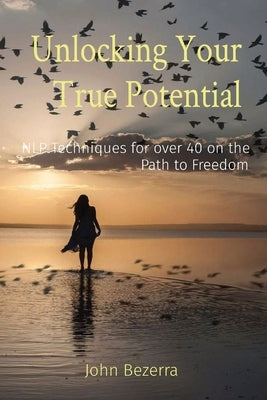 Unlocking Your True Potential: NLP Techniques for over 40 on the Path to Freedom by Bezerra, John