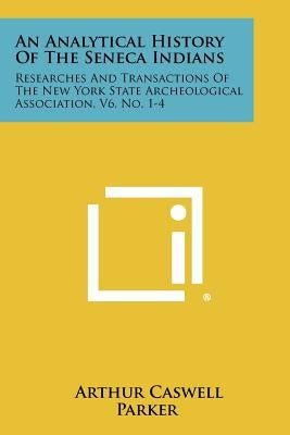 An Analytical History Of The Seneca Indians: Researches And Transactions Of The New York State Archeological Association, V6, No. 1-4 by Parker, Arthur Caswell