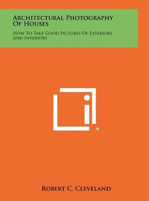 Architectural Photography Of Houses: How To Take Good Pictures Of Exteriors And Interiors by Cleveland, Robert C.