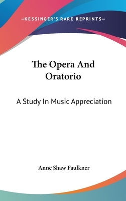 The Opera And Oratorio: A Study In Music Appreciation by Faulkner, Anne Shaw