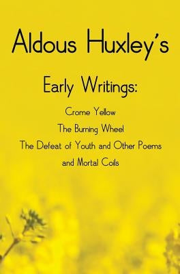 Aldous Huxley's Early Writings including (complete and unabridged) Crome Yellow, The Burning Wheel, The Defeat of Youth and Other Poems and Mortal Coi by Huxley, Aldous