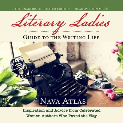 The Literary Ladies' Guide to the Writing Life: Inspiration and Advice from Celebrated Women Authors Who Paved the Way by Atlas, Nava