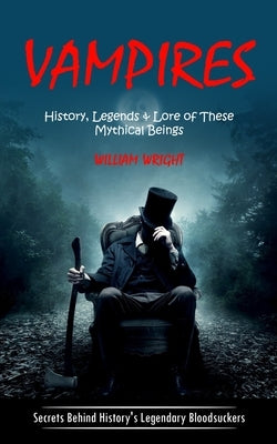 Vampire: History, Legends & Lore of These Mythical Beings (Secrets Behind History's Legendary Bloodsuckers) by Wright, William