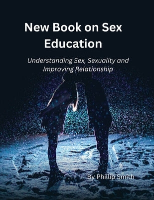 New Book on Sex Education: Understanding Sex, Sexuality and improving Sexual Relationships by Smith, Phillip