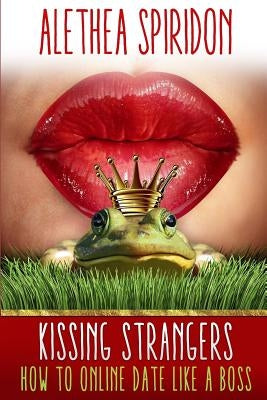 Kissing Strangers: How to Online Date Like a Boss by Spiridon, Alethea