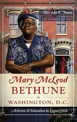 Mary McLeod Bethune in Washington, D.C.: Activism and Education in Logan Circle by Jones, Ida E.