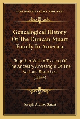 Genealogical History Of The Duncan-Stuart Family In America: Together With A Tracing Of The Ancestry And Origin Of The Various Branches (1894) by Stuart, Joseph Alonzo