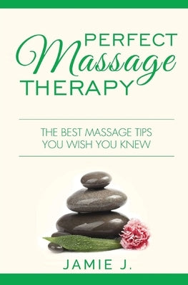 Perfect Massage Therapy: The Best Massage Tips You Wish You Knew by J, Jamie