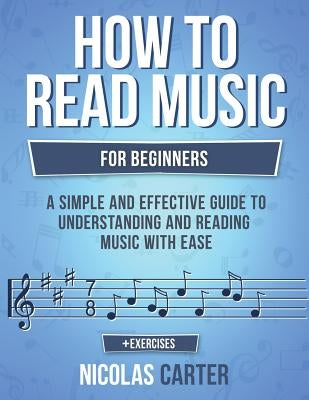 How to Read Music: For Beginners - A Simple and Effective Guide to Understanding and Reading Music with Ease by Carter, Nicolas