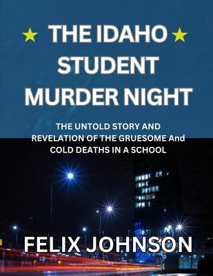 The Idaho Student Murder Night: The Untold Story and Revelation of the Gruesome and cold Deaths in a school by Johnson, Felix