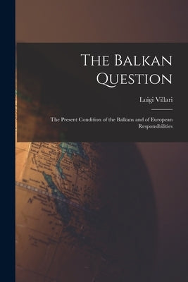 The Balkan Question: The Present Condition of the Balkans and of European Responsibilities by Villari, Luigi