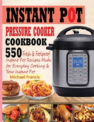 Instant Pot Pressure Cooker Cookbook: 55o Fresh & Foolproof Instant Pot Recipes Made for Everyday Cooking & Your Instant Pot by Francis, Michael