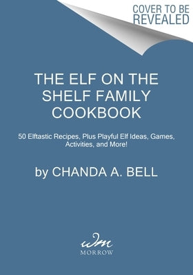 The Elf on the Shelf Family Cookbook: 50 Elftastic Recipes, Plus Playful Elf Ideas, Games, Activities, and More! by Bell, Chanda A.