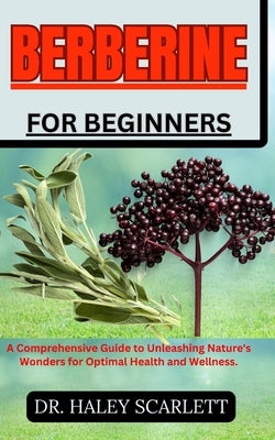 Berberine for Beginners: A Comprehensive Guide to Unleashing Nature's Wonders for Optimal Health and Wellness. by Scarlett, Haley