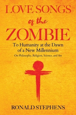 Love Songs of the Zombie: To Humanity at the Dawn of a New Millennium: on philosophy, religion, science and art by Stephens, Ronald