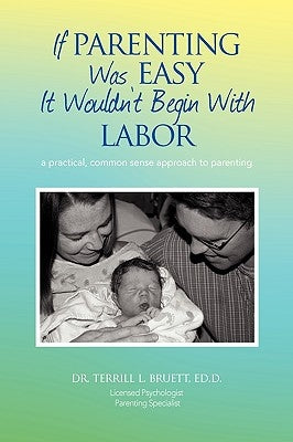 If Parenting Was Easy It Wouldn't Begin with Labor: A Practical, Common Sense Approach to Parenting by Bruett, Terrill L.