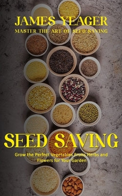 Seed Saving: Master the Art of Seed Saving (Grow the Perfect Vegetables Fruits Herbs and Flowers for Your Garden) by Yeager, James