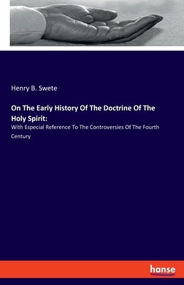 On The Early History Of The Doctrine Of The Holy Spirit: With Especial Reference To The Controversies Of The Fourth Century by Swete, Henry B.