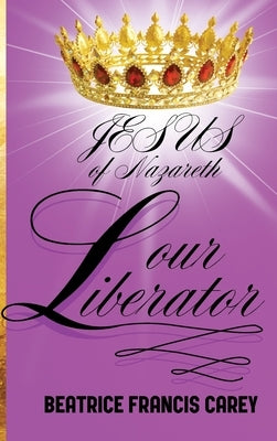 Jesus of Nazareth Our Liberator by Francis Carey, Beatrice