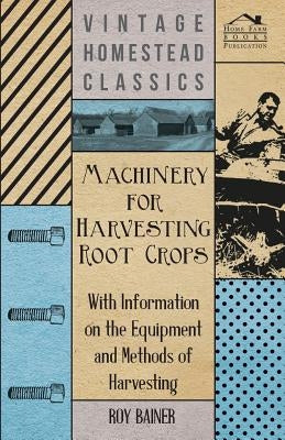 Machinery for Harvesting Root Crops - With Information on the Equipment and Methods of Harvesting by Various