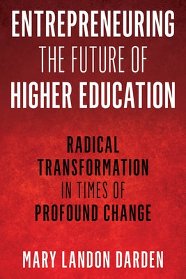 Entrepreneuring the Future of Higher Education: Radical Transformation in Times of Profound Change by Darden, Mary Landon