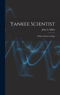 Yankee Scientist: William David Coolidge by Miller, John a. (John Anderson) 1895-