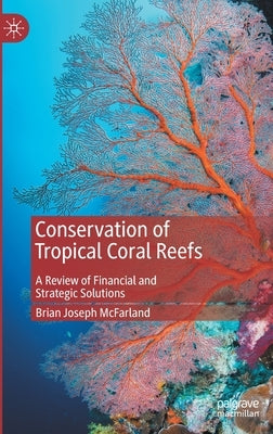 Conservation of Tropical Coral Reefs: A Review of Financial and Strategic Solutions by McFarland, Brian Joseph