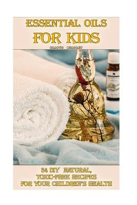 Essential Oils For Kids: 34 DIY Natural, Toxic-Free Recipes For Your Children's Health: (Essential Oils, Aromatherapy, Essential Oils For Kids) by Beasley, Gladys