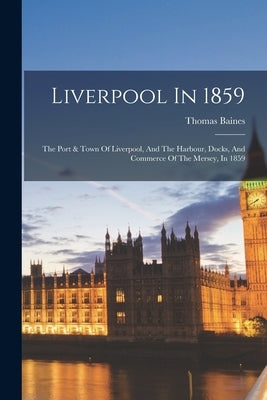 Liverpool In 1859: The Port & Town Of Liverpool, And The Harbour, Docks, And Commerce Of The Mersey, In 1859 by Baines, Thomas