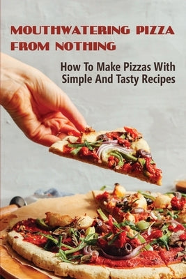 Mouthwatering Pizza From Nothing: How To Make Pizzas With Simple And Tasty Recipes: Mac And Cheese Pizza Recipes by Weinberger, Simon