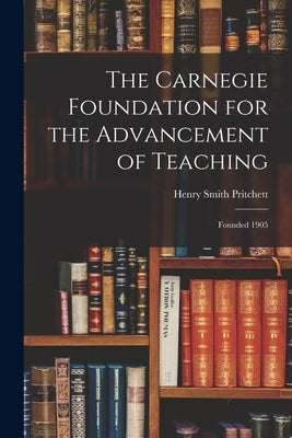 The Carnegie Foundation for the Advancement of Teaching: Founded 1905 by Pritchett, Henry Smith