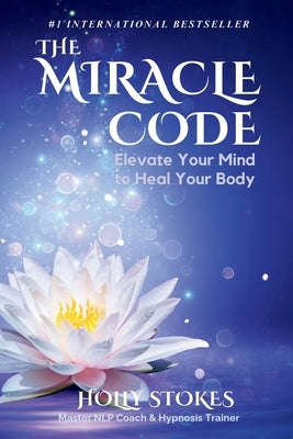 The Miracle Code: Elevate Your Mind to Heal Your Body by Stokes, Holly