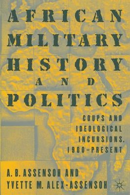 African Military History and Politics: Coups and Ideological Incursions, 1900-Present by Alex-Assensoh, Y.