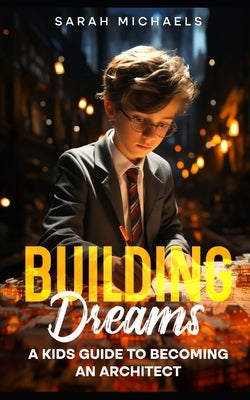 Building Dreams: A Kids Guide to Becoming a Architect by Michaels, Sarah