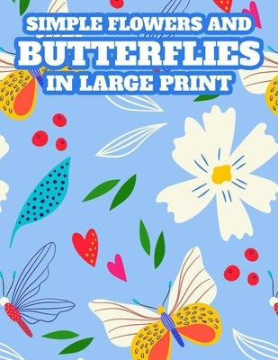 Simple Flowers And Butterflies In Large Print: A Large Print Coloring Book For Elderly Adults, Easy Illustrations And Designs Of Spring To Color by Barker, Grace