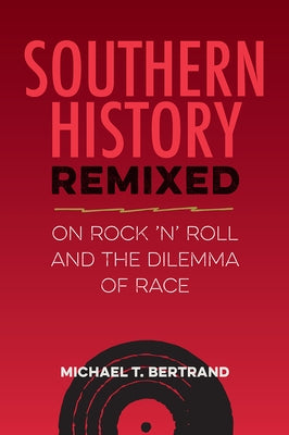 Southern History Remixed: On Rock 'n' Roll and the Dilemma of Race by Bertrand, Michael T.