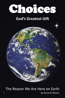 Choices God's Greatest Gift: The Reason We Are Here on Earth by Wichers, Darrell D.