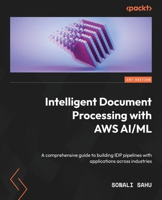 Intelligent Document Processing with AWS AI/ML: A comprehensive guide to building IDP pipelines with applications across industries by Sahu, Sonali